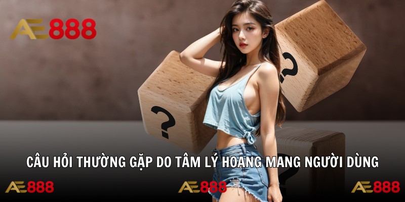 Câu hỏi thường gặp do tâm lý hoang mang người dùng