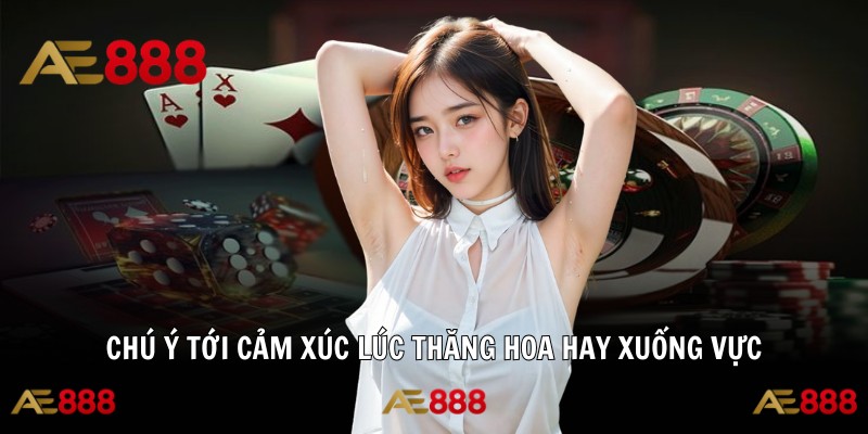 Chú ý tới cảm xúc lúc thăng hoa hay xuống vực